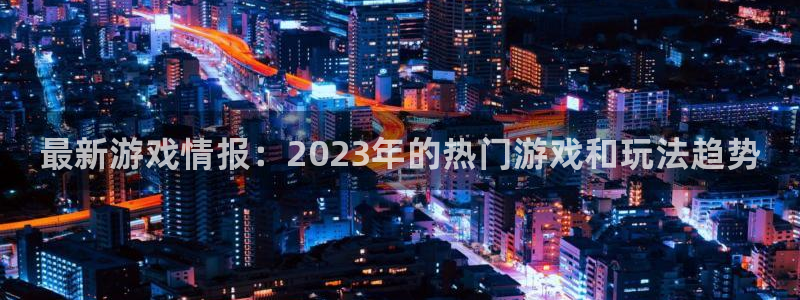沐春辉达娱乐：最新游戏情报：2023年的热门游戏和玩法趋势