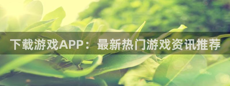 辉达娱乐官网登录：下载游戏APP：最新热门游戏资讯推荐