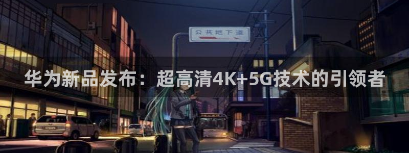 nba极速体育直播吧体育直播jrs：华为新品发布：超高清4K+5G技术的引领者
