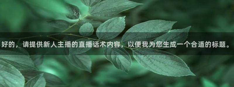 极速体育nba 直播app：好的，请提供新人主播的直播话术内容，以便我为您生成一个合适的标题。