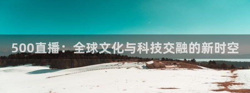 体育直播吧极速：500直播：全球文化与科技交融的新时空