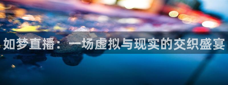 极速体育 在线直播：如梦直播：一场虚拟与现实的交织盛宴